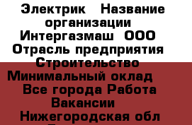 Электрик › Название организации ­ Интергазмаш, ООО › Отрасль предприятия ­ Строительство › Минимальный оклад ­ 1 - Все города Работа » Вакансии   . Нижегородская обл.,Дзержинск г.